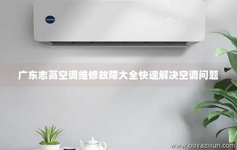 广东志高空调维修故障大全快速解决空调问题