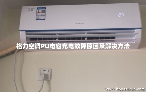 格力空调PU电容充电故障原因及解决方法