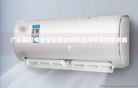 广东朝阳专业空调维修如何选择可靠的服务商？