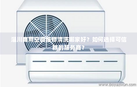淄川商用空调维修清洗哪家好？如何选择可信赖的服务商？