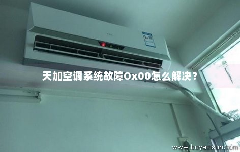 天加空调系统故障Ox00怎么解决？